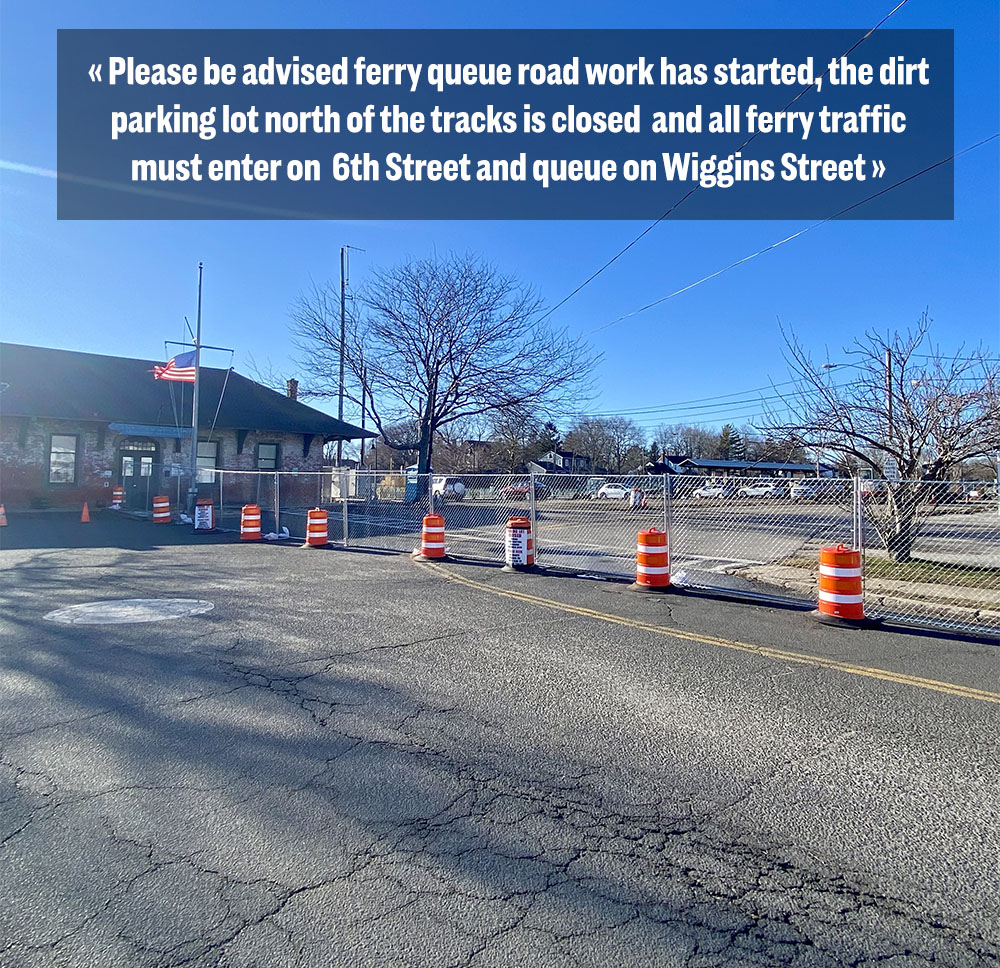 Please be advised ferry queue road work has started, the dirt parking lot north of the tracks is closed and all ferry traffic must enter on 6th Street and queue on Wiggins Street